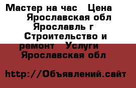 Мастер на час › Цена ­ 300 - Ярославская обл., Ярославль г. Строительство и ремонт » Услуги   . Ярославская обл.